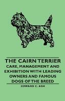 The Cairn Terrier - Care, Management and Exhibition with Leading Owners and Famous Dogs of the Breed