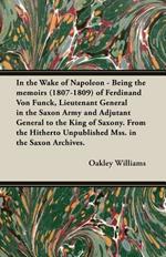 In the Wake of Napoleon - Being the Memoirs (1807-1809) of Ferdinand Von Funck, Lieutenant General in the Saxon Army and Adjutant General to the King of Saxony. From the Hitherto Unpublished Mss. in the Saxon Archives.