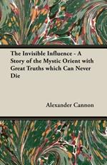 The Invisible Influence - A Story of the Mystic Orient with Great Truths Which Can Never Die