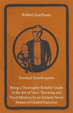 Practical Ventriloquism- Being a Thoroughly Reliable Guide to the Art of Voice Throwing and Vocal Mimicry by an Entirely Novel System of Graded Exercises