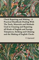 Clock Repairing and Making - A Practical Handbook Dealing With The Tools, Materials and Methods Used in Cleaning and Repairing All Kinds of English and Foreign Timepieces, Striking and Chiming and the Making of English Clocks