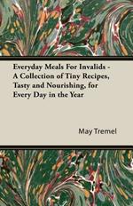 Everyday Meals For Invalids - A Collection of Tiny Recipes, Tasty and Nourishing, for Every Day in the Year