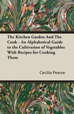 The Kitchen Garden And The Cook - An Alphabetical Guide to the Cultivation of Vegetables With Recipes for Cooking Them