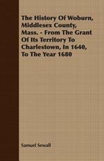 The History Of Woburn, Middlesex County, Mass. - From The Grant Of Its Territory To Charlestown, In 1640, To The Year 1680