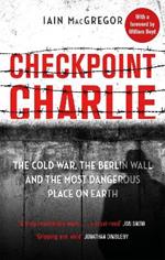 Checkpoint Charlie: The Cold War, the Berlin Wall and the Most Dangerous Place on Earth