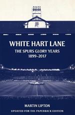 White Hart Lane: The Spurs Glory Years 1899-2017