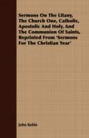 Sermons on the Litany, the Church One, Catholic, Apostolic and Holy, and the Communion of Saints, Reprinted from 'Sermons for the Christian Year'