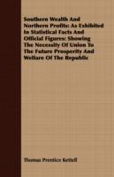 Southern Wealth And Northern Profits: As Exhibited In Statistical Facts And Official Figures: Showing The Necessity Of Union To The Future Prosperity And Welfare Of The Republic