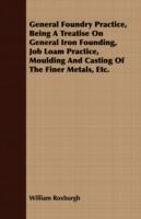 General Foundry Practice, Being A Treatise On General Iron Founding, Job Loam Practice, Moulding And Casting Of The Finer Metals, Etc.