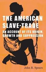 The American Slave-Trade - An Account of Its Origin, Growth and Suppression