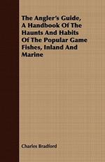 The Angler's Guide, A Handbook Of The Haunts And Habits Of The Popular Game Fishes, Inland And Marine