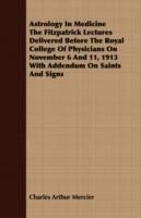 Astrology in Medicine the Fitzpatrick Lectures Delivered Before the Royal College of Physicians on November 6 and 11, 1913 with Addendum on Saints and Signs