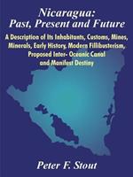 Nicaragua: Past, Present and Future: A Description of Its Inhabitants, Customs, Mines, Minerals, Early History, Modern Fillibusterism, Proposed Inter- Oceanic Canal and Manifest Destiny