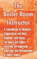 The Boiler Room Instructor: A Compilation of Methods, Suggestions and Data; Together with Rules, Formulas and Tables, Covering Arrangement, Operation and Management of Boiler Rooms.