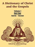 A Dictionary of Christ and the Gospels: Volume I (Part One -- Aaron - Excuse)