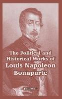 The Political and Historical Works of Louis Napoleon Bonaparte: Volume I