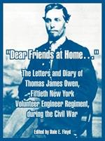 Dear Friends at Home.: The Letters and Diary of Thomas James Owen, Fiftieth New York Volunteer Engineer Regiment, during the Civil War