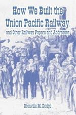 How We Built the Union Pacific Railway, and Other Railway Papers and Addresses