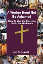 A Worker Need Not be Ashamed: How to Live the Christian Life in the Workplace