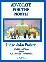 Advocate for the North: Judge John Parker His Life and Times in the NORTHWEST TERRITORIES