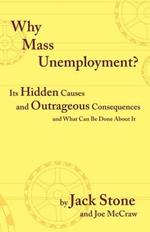 Why Mass Unemployment?: Its Hidden Causes and Outrageous Consequences and What Can be Done About it