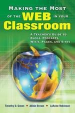 Making the Most of the Web in Your Classroom: A Teacher's Guide to Blogs, Podcasts, Wikis, Pages, and Sites