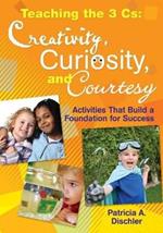 Teaching the 3 Cs: Creativity, Curiosity, and Courtesy: Activities That Build a Foundation for Success