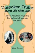 Unspoken Truths About Life After Birth: A Book About Post Pregnancy, Tips for Survival, Marriage and More!