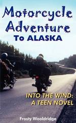 Motorcycle Adventure To ALASKA: Into the Wind: A Teen Novel