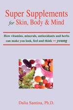 Super Supplements for Skin, Body & Mind: How Vitamins, Minerals, Antioxidants and Herbs Can Make You Look, Feel and Think Young