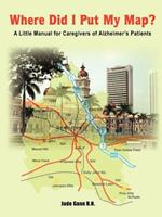 Where Did I Put My Map?: A Little Manual for Caregivers of Alzheimer's Patients