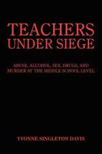 Teachers Under Siege: Abuse, Alcohol, Sex, Drugs, and Murder at the Middle School Level