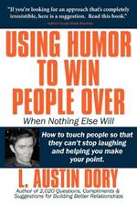 Using Humor to Win People Over When Nothing Else Will: How to Touch People So That They Can't Stop Laughing and Helping You Make Your Point