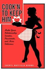 Cook'N to Keep Him: Make Your Relationship Sweeter, Passionate and More Delicious