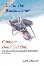 Get in the Wheelbarrow! Caution: Don'T Get Out!: Our Only Means of Escape from Hopelessness to Holiness