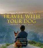 Fifty Places to Travel with Your Dog Before You Die: Dog Experts Share the World's Greatest Destinations