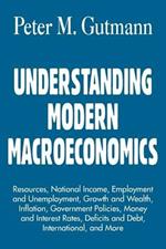 Understanding Modern Macroeconomics: Resources, National Income, Employment and Unemployment, Growth and Wealth, Inflation, Government Policies, Money and Interest Rates, Deficits and Debt, International, and More