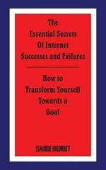 The Essential Secrets of Internet Successes and Failures: How to Transform Yourself Towards a Goal