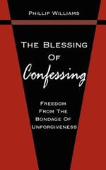 The Blessing Of Confessing: Freedom From The Bondage Of Unforgiveness