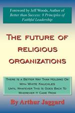 The Future of Religious Organizations: There Is a Better Way Than Holding On With White Knuckles Until Whatever This Is Goes Back To Wherever It Came From