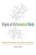 Origins of Mathematical Words: A Comprehensive Dictionary of Latin, Greek, and Arabic Roots