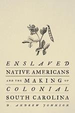 Enslaved Native Americans and the Making of Colonial South Carolina