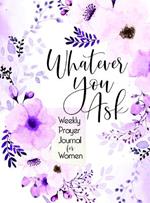 Whatever You Ask: Weekly Prayer Journal for Women