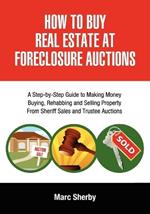 How To Buy Real Estate At Foreclosure Auctions: A Step-by-step Guide To Making Money Buying, Rehabbing And Selling Property From Sheriff Sales And Trustee Auctions