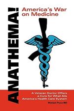 Anathema! America's War on Medicine: A Veteran Doctor Offers a Cure for What Ails America's Health Care System