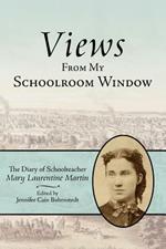 Views From My Schoolroom Window: The Diary of Schoolteacher Mary Laurentine Martin