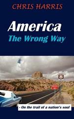 America The Wrong Way: - On the Trail of a Nation's Soul