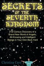 Secrets of the Seventh Kingdom: 21st Century Discovery of a Brand New World of Angelic, All-Knowing and Intelligent Beings in Your Own Back Yard