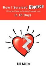 How I Survived Divorce - In 45 Days: A Practical Guide for Surviving Traumatic Loss