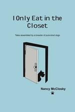 I Only Eat In The Closet: Tales Assembled by a Breeder of Purebred Dogs